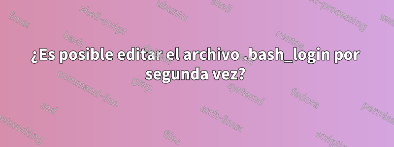 ¿Es posible editar el archivo .bash_login por segunda vez?