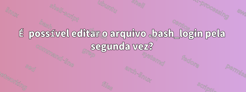 É possível editar o arquivo .bash_login pela segunda vez?