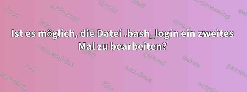 Ist es möglich, die Datei .bash_login ein zweites Mal zu bearbeiten?