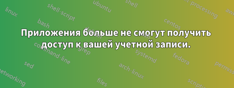 Приложения больше не смогут получить доступ к вашей учетной записи.