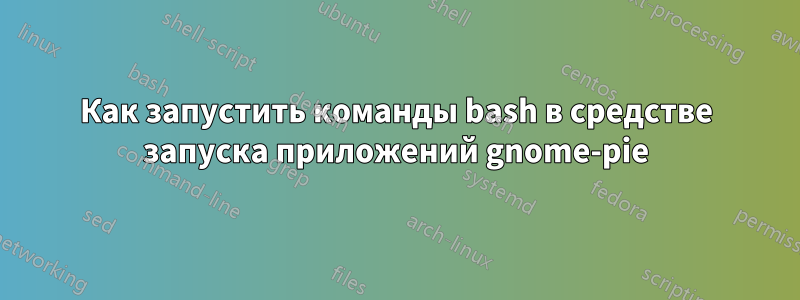 Как запустить команды bash в средстве запуска приложений gnome-pie