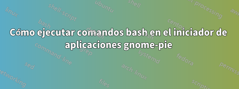 Cómo ejecutar comandos bash en el iniciador de aplicaciones gnome-pie