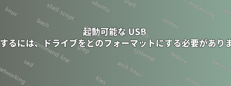 起動可能な USB を作成するには、ドライブをどのフォーマットにする必要がありますか?