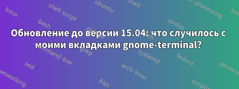 Обновление до версии 15.04: что случилось с моими вкладками gnome-terminal?