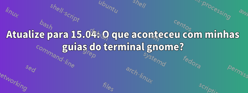 Atualize para 15.04: O que aconteceu com minhas guias do terminal gnome?