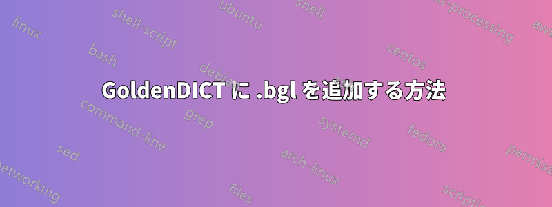 GoldenDICT に .bgl を追加する方法