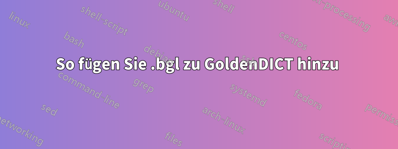 So fügen Sie .bgl zu GoldenDICT hinzu