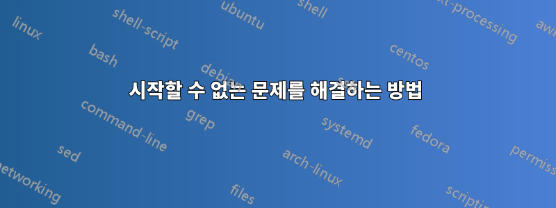 시작할 수 없는 문제를 해결하는 방법