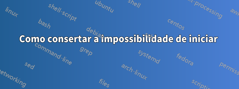 Como consertar a impossibilidade de iniciar