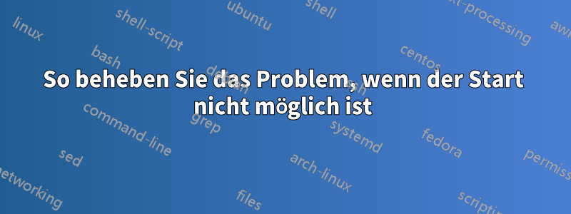 So beheben Sie das Problem, wenn der Start nicht möglich ist