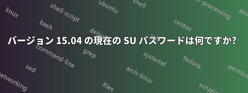 バージョン 15.04 の現在の SU パスワードは何ですか? 