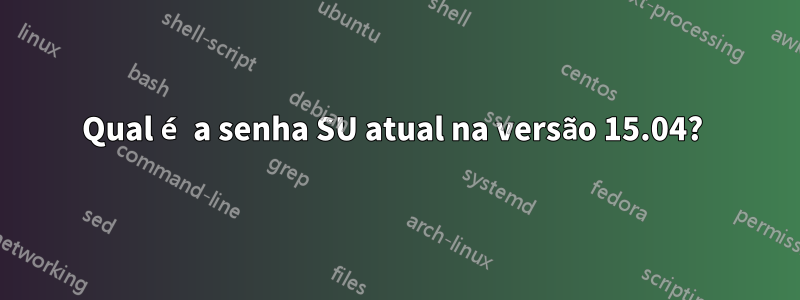 Qual é a senha SU atual na versão 15.04? 