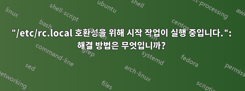 "/etc/rc.local 호환성을 위해 시작 작업이 실행 중입니다.": 해결 방법은 무엇입니까?