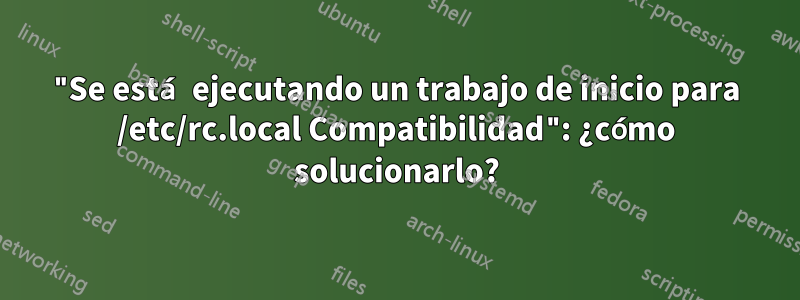 "Se está ejecutando un trabajo de inicio para /etc/rc.local Compatibilidad": ¿cómo solucionarlo?