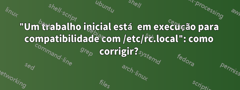 "Um trabalho inicial está em execução para compatibilidade com /etc/rc.local": como corrigir?