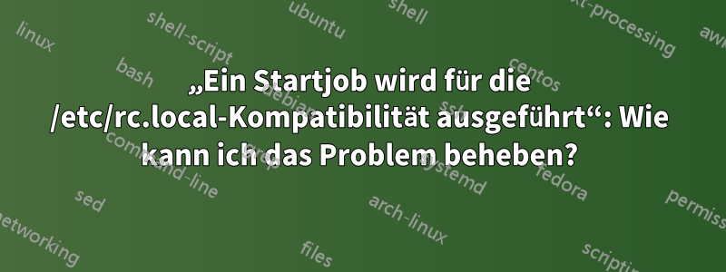 „Ein Startjob wird für die /etc/rc.local-Kompatibilität ausgeführt“: Wie kann ich das Problem beheben?