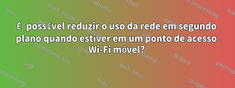 É possível reduzir o uso da rede em segundo plano quando estiver em um ponto de acesso Wi-Fi móvel?