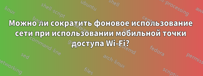 Можно ли сократить фоновое использование сети при использовании мобильной точки доступа Wi-Fi?