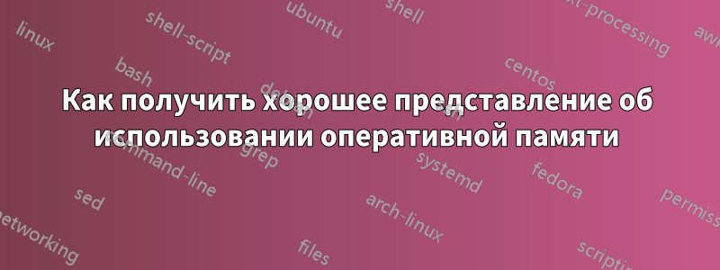 Как получить хорошее представление об использовании оперативной памяти