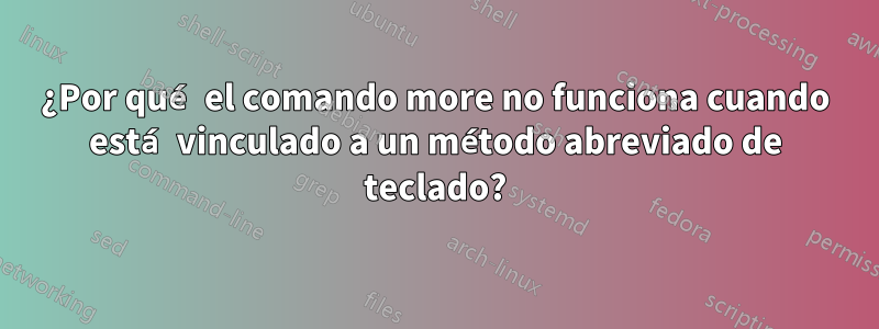 ¿Por qué el comando more no funciona cuando está vinculado a un método abreviado de teclado?