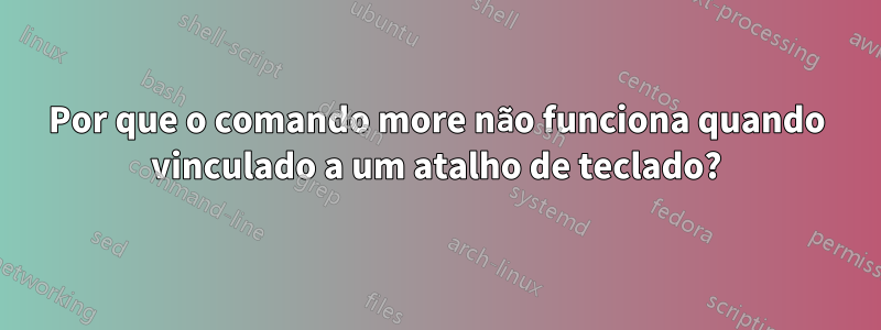 Por que o comando more não funciona quando vinculado a um atalho de teclado?