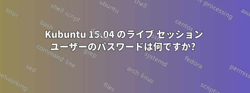 Kubuntu 15.04 のライブ セッション ユーザーのパスワードは何ですか? 