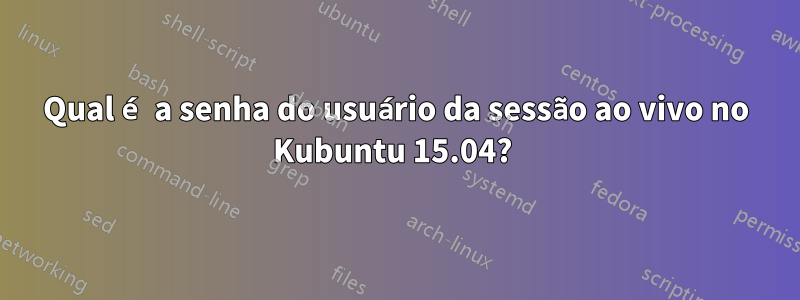 Qual é a senha do usuário da sessão ao vivo no Kubuntu 15.04? 