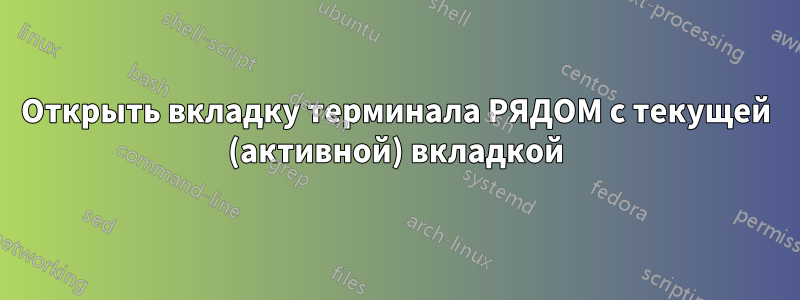 Открыть вкладку терминала РЯДОМ с текущей (активной) вкладкой