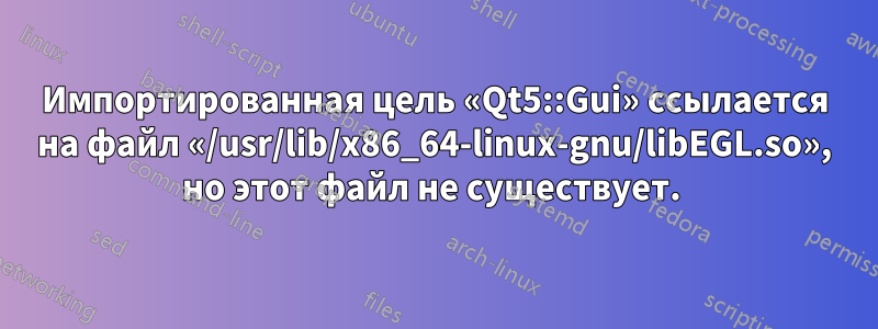 Импортированная цель «Qt5::Gui» ссылается на файл «/usr/lib/x86_64-linux-gnu/libEGL.so», но этот файл не существует. 