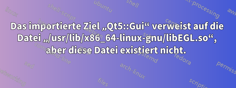 Das importierte Ziel „Qt5::Gui“ verweist auf die Datei „/usr/lib/x86_64-linux-gnu/libEGL.so“, aber diese Datei existiert nicht. 