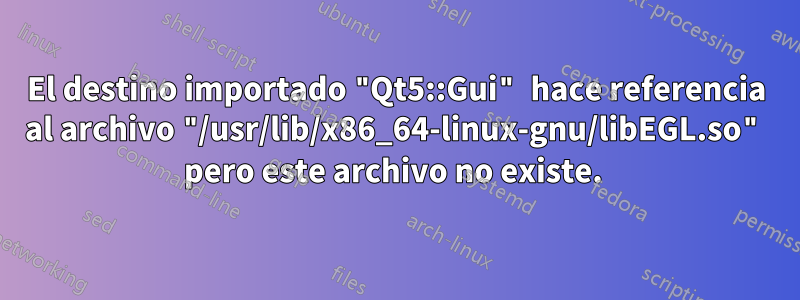 El destino importado "Qt5::Gui" hace referencia al archivo "/usr/lib/x86_64-linux-gnu/libEGL.so" pero este archivo no existe. 