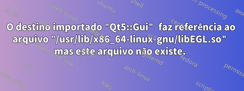 O destino importado "Qt5::Gui" faz referência ao arquivo "/usr/lib/x86_64-linux-gnu/libEGL.so" mas este arquivo não existe. 