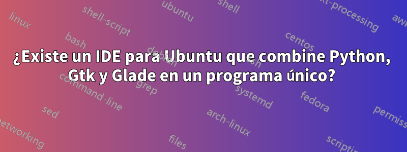 ¿Existe un IDE para Ubuntu que combine Python, Gtk y Glade en un programa único?