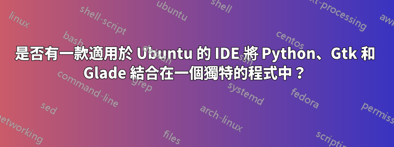 是否有一款適用於 Ubuntu 的 IDE 將 Python、Gtk 和 Glade 結合在一個獨特的程式中？