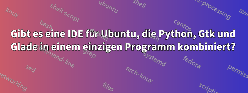 Gibt es eine IDE für Ubuntu, die Python, Gtk und Glade in einem einzigen Programm kombiniert?