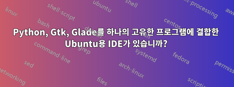 Python, Gtk, Glade를 하나의 고유한 프로그램에 결합한 Ubuntu용 IDE가 있습니까?