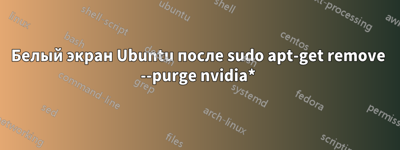 Белый экран Ubuntu после sudo apt-get remove --purge nvidia*