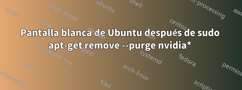 Pantalla blanca de Ubuntu después de sudo apt-get remove --purge nvidia*