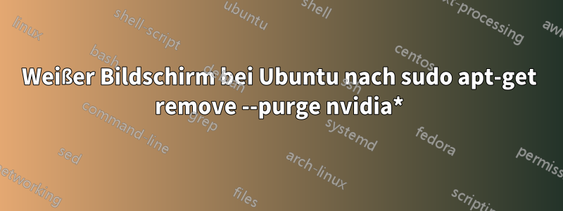 Weißer Bildschirm bei Ubuntu nach sudo apt-get remove --purge nvidia*