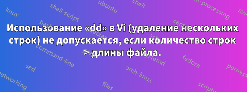 Использование «dd» в Vi (удаление нескольких строк) не допускается, если количество строк > длины файла.