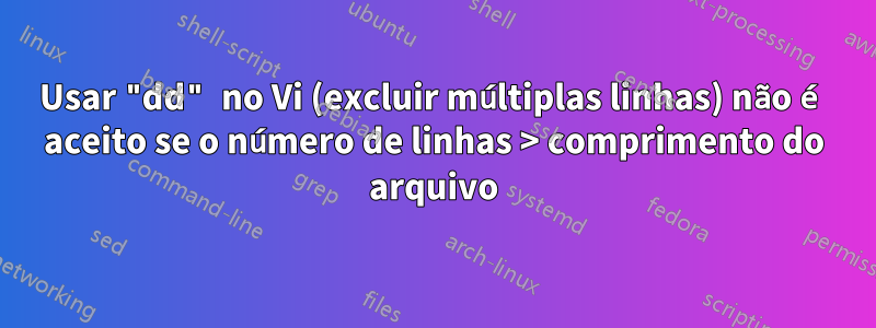 Usar "dd" no Vi (excluir múltiplas linhas) não é aceito se o número de linhas > comprimento do arquivo