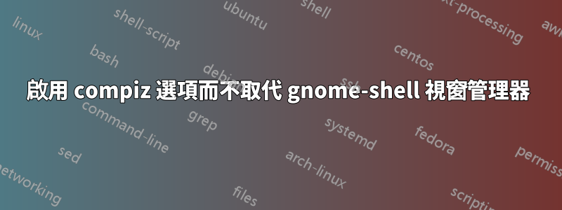 啟用 compiz 選項而不取代 gnome-shell 視窗管理器