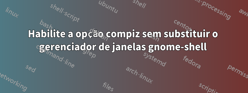 Habilite a opção compiz sem substituir o gerenciador de janelas gnome-shell