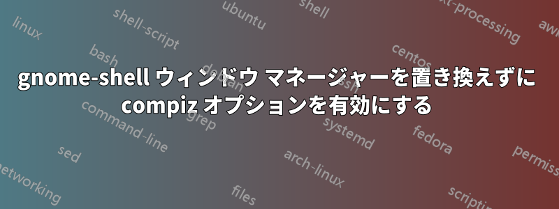 gnome-shell ウィンドウ マネージャーを置き換えずに compiz オプションを有効にする