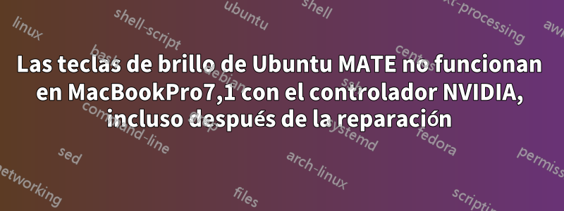 Las teclas de brillo de Ubuntu MATE no funcionan en MacBookPro7,1 con el controlador NVIDIA, incluso después de la reparación