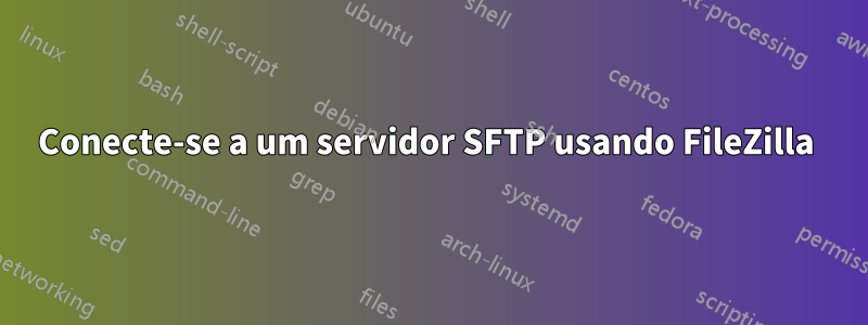 Conecte-se a um servidor SFTP usando FileZilla 