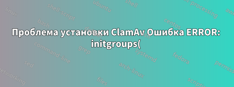 Проблема установки ClamAv Ошибка ERROR: initgroups() failed