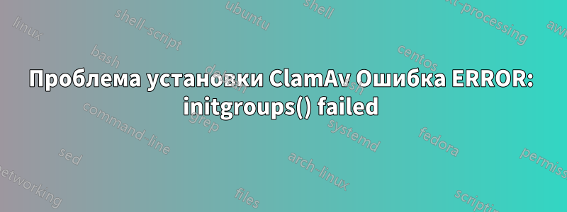 Проблема установки ClamAv Ошибка ERROR: initgroups() failed