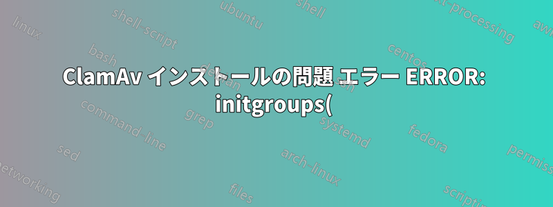 ClamAv インストールの問題 エラー ERROR: initgroups() が失敗しました
