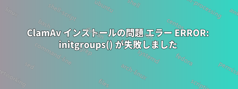 ClamAv インストールの問題 エラー ERROR: initgroups() が失敗しました